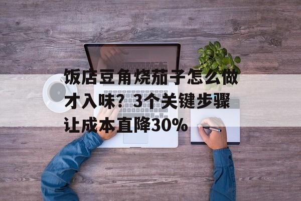 饭店豆角烧茄子怎么做才入味？3个关键步骤让成本直降30%-第1张图片-