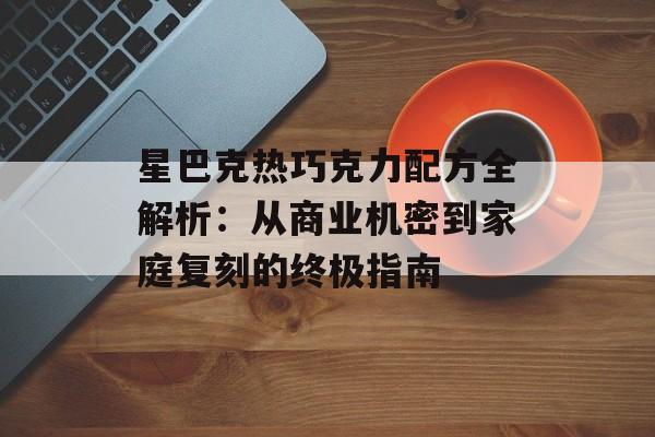 星巴克热巧克力配方全解析：从商业机密到家庭复刻的终极指南-第1张图片-