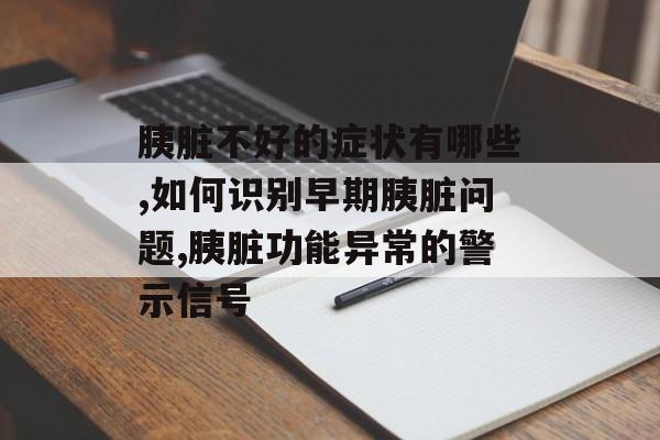 胰脏不好的症状有哪些,如何识别早期胰脏问题,胰脏功能异常的警示信号-第1张图片-