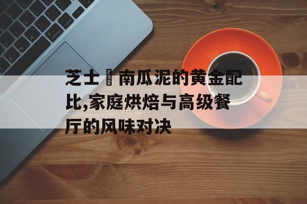 芝士焗南瓜泥的黄金配比,家庭烘焙与高级餐厅的风味对决-第1张图片-