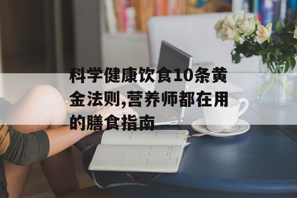 科学健康饮食10条黄金法则,营养师都在用的膳食指南-第1张图片-