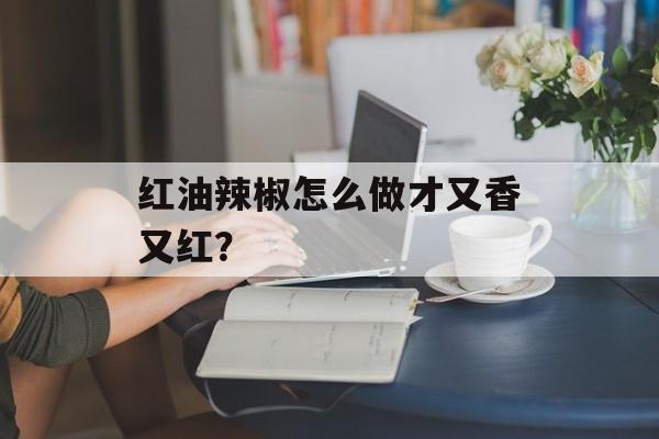 红油辣椒怎么做才又香又红？-第1张图片-