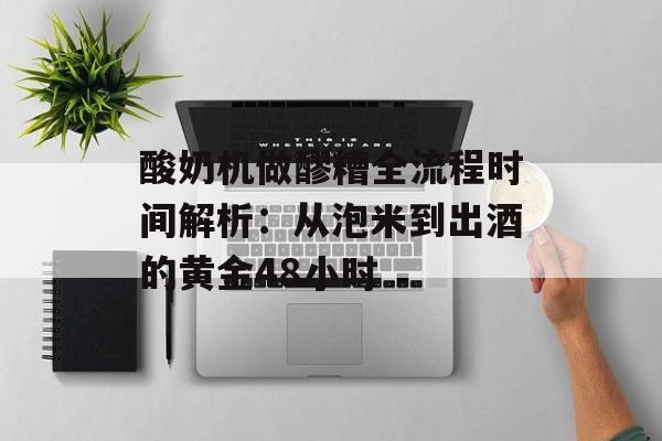 酸奶机做醪糟全流程时间解析：从泡米到出酒的黄金48小时-第1张图片-