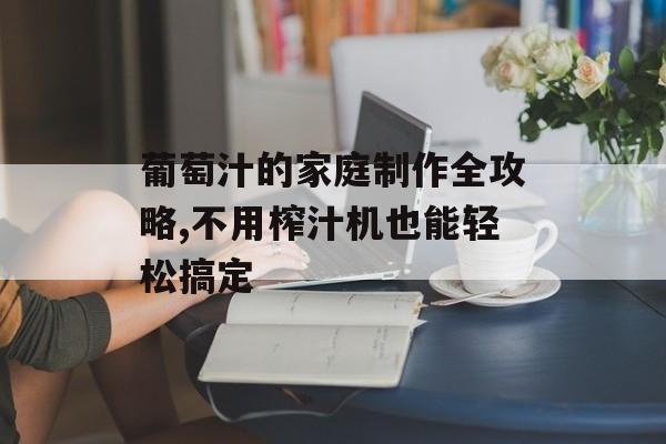 葡萄汁的家庭制作全攻略,不用榨汁机也能轻松搞定-第1张图片-