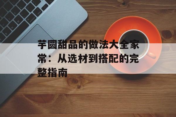 芋圆甜品的做法大全家常：从选材到搭配的完整指南-第1张图片-