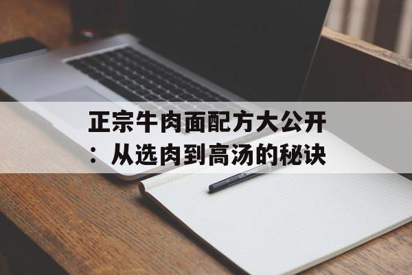 正宗牛肉面配方大公开：从选肉到高汤的秘诀-第1张图片-