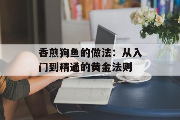 香煎狗鱼的做法：从入门到精通的黄金法则-第1张图片-