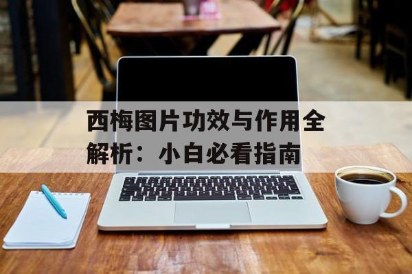 西梅图片功效与作用全解析：小白必看指南-第1张图片-