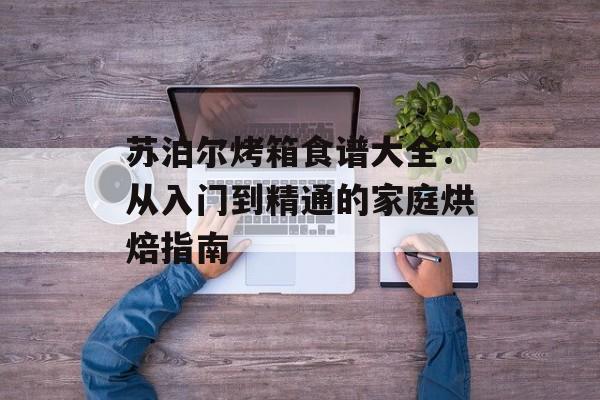 苏泊尔烤箱食谱大全：从入门到精通的家庭烘焙指南-第1张图片-
