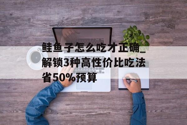 鲑鱼子怎么吃才正确_解锁3种高性价比吃法省50%预算-第1张图片-