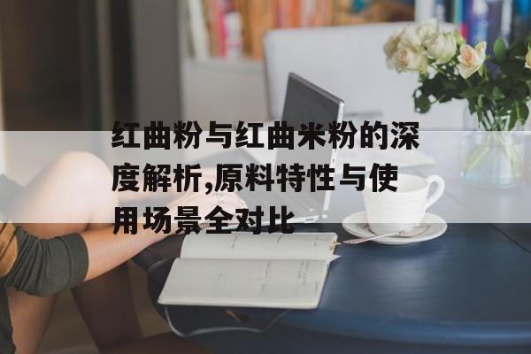 红曲粉与红曲米粉的深度解析,原料特性与使用场景全对比-第1张图片-