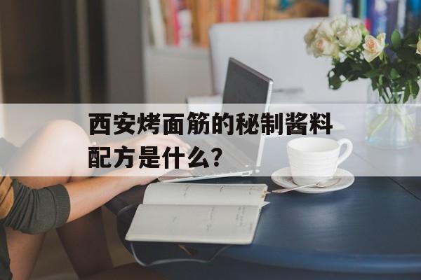 西安烤面筋的秘制酱料配方是什么？-第1张图片-