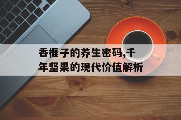 香榧子的养生密码,千年坚果的现代价值解析-第1张图片-