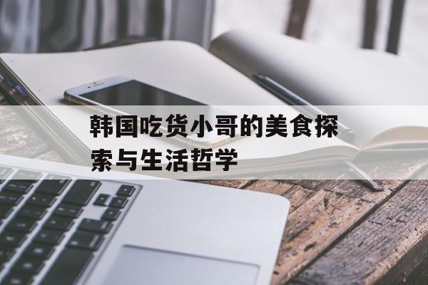 韩国吃货小哥的美食探索与生活哲学-第1张图片-