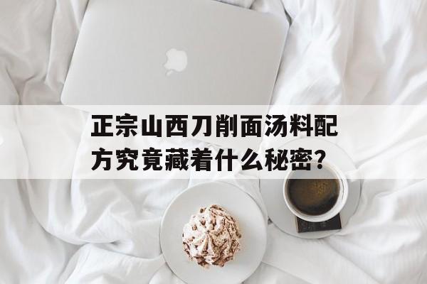 正宗山西刀削面汤料配方究竟藏着什么秘密？-第1张图片-