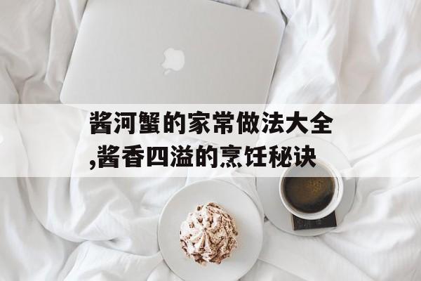 酱河蟹的家常做法大全,酱香四溢的烹饪秘诀-第1张图片-