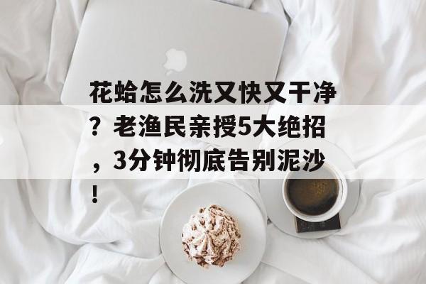 花蛤怎么洗又快又干净？老渔民亲授5大绝招，3分钟彻底告别泥沙！-第1张图片-