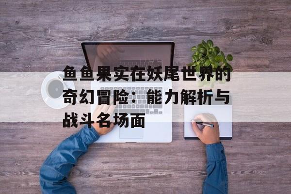 鱼鱼果实在妖尾世界的奇幻冒险：能力解析与战斗名场面-第1张图片-
