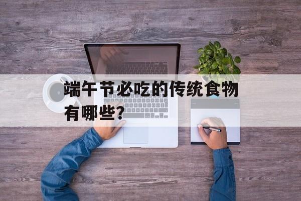 端午节必吃的传统食物有哪些？-第1张图片-