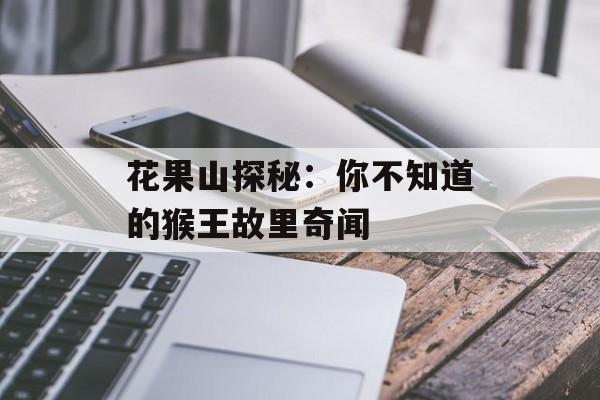 花果山探秘：你不知道的猴王故里奇闻-第1张图片-