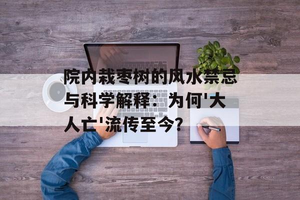 院内栽枣树的风水禁忌与科学解释：为何'大人亡'流传至今？-第1张图片-