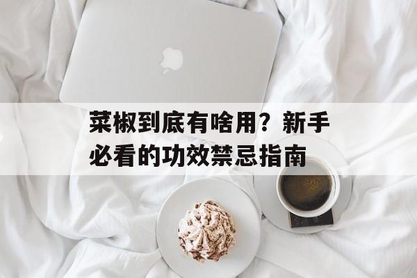 菜椒到底有啥用？新手必看的功效禁忌指南-第1张图片-