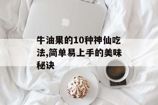 牛油果的10种神仙吃法,简单易上手的美味秘诀-第1张图片-
