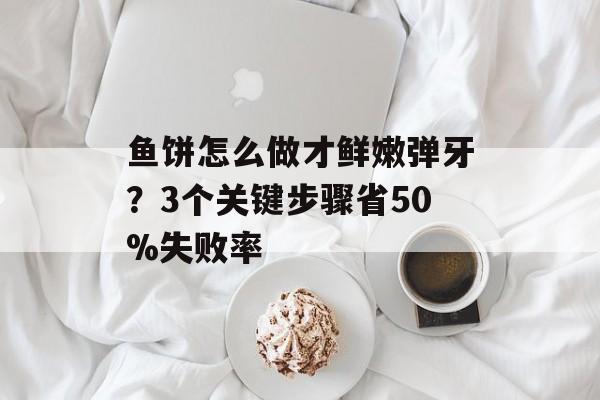 鱼饼怎么做才鲜嫩弹牙？3个关键步骤省50%失败率-第1张图片-