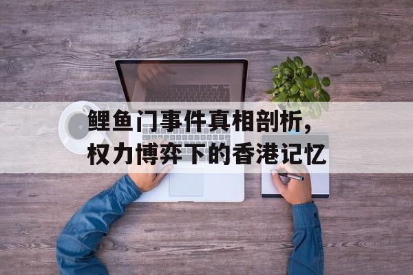 鲤鱼门事件真相剖析,权力博弈下的香港记忆-第1张图片-