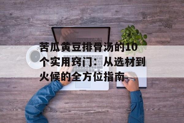 苦瓜黄豆排骨汤的10个实用窍门：从选材到火候的全方位指南-第1张图片-