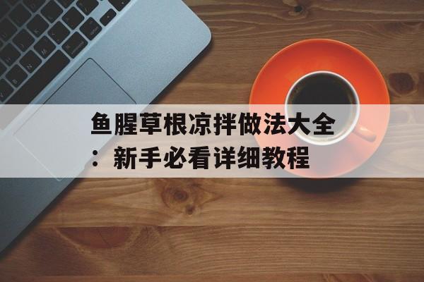 鱼腥草根凉拌做法大全：新手必看详细教程-第1张图片-