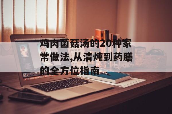 鸡肉菌菇汤的20种家常做法,从清炖到药膳的全方位指南-第1张图片-