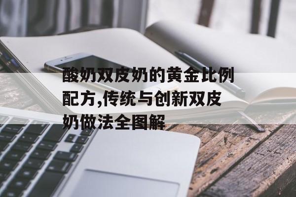 酸奶双皮奶的黄金比例配方,传统与创新双皮奶做法全图解-第1张图片-