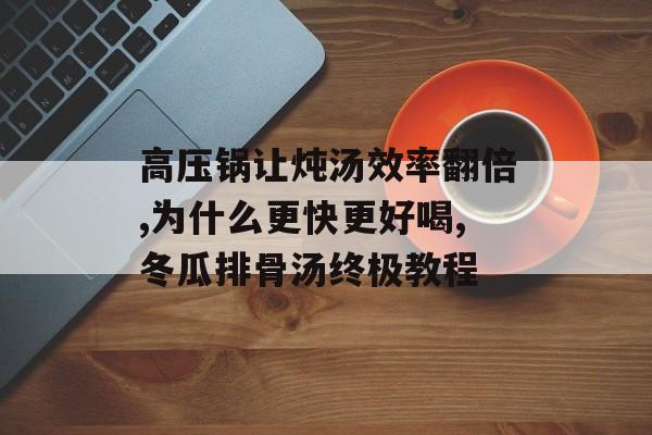 高压锅让炖汤效率翻倍,为什么更快更好喝,冬瓜排骨汤终极教程-第1张图片-