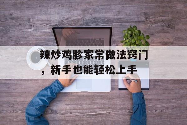 辣炒鸡胗家常做法窍门，新手也能轻松上手-第1张图片-