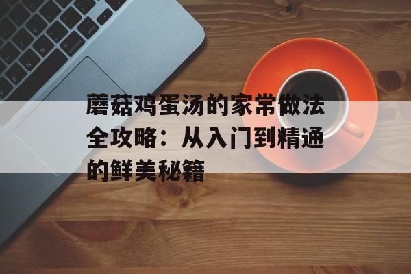 蘑菇鸡蛋汤的家常做法全攻略：从入门到精通的鲜美秘籍-第1张图片-