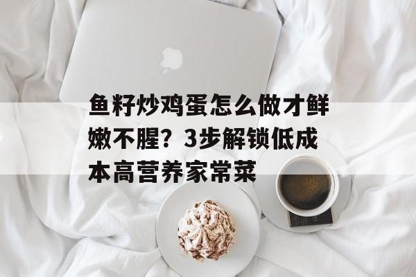 鱼籽炒鸡蛋怎么做才鲜嫩不腥？3步解锁低成本高营养家常菜-第1张图片-