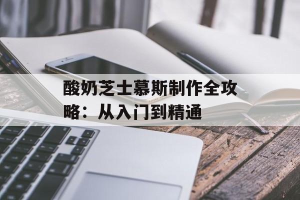 酸奶芝士慕斯制作全攻略：从入门到精通-第1张图片-