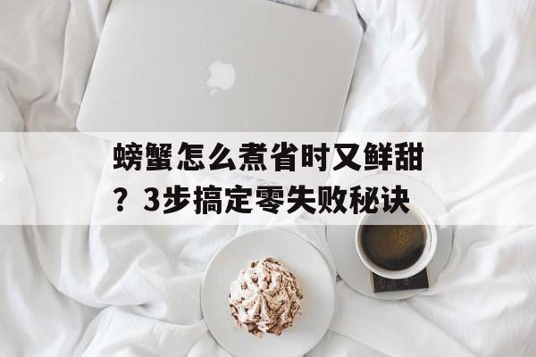 螃蟹怎么煮省时又鲜甜？3步搞定零失败秘诀-第1张图片-