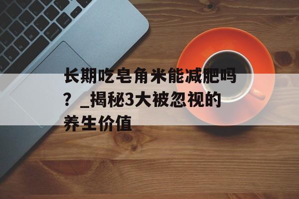 长期吃皂角米能减肥吗？_揭秘3大被忽视的养生价值-第1张图片-