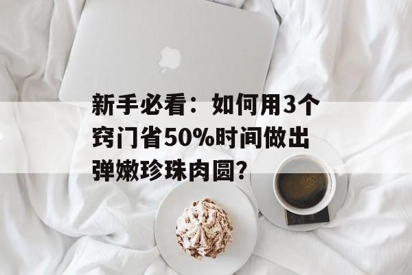 新手必看：如何用3个窍门省50%时间做出弹嫩珍珠肉圆？-第1张图片-