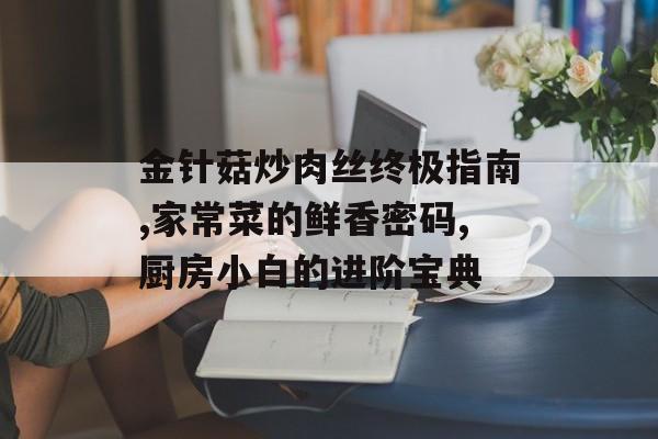 金针菇炒肉丝终极指南,家常菜的鲜香密码,厨房小白的进阶宝典-第1张图片-