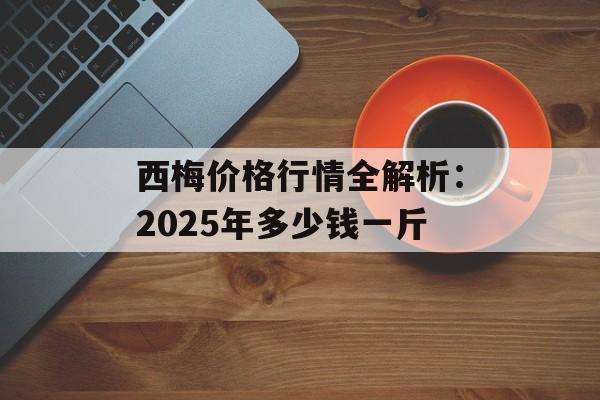 西梅价格行情全解析：2025年多少钱一斤-第1张图片-