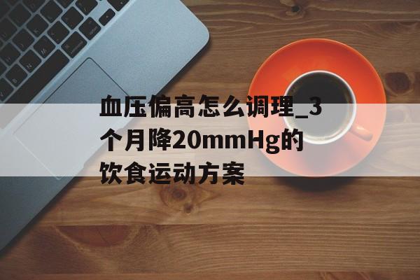血压偏高怎么调理_3个月降20mmHg的饮食运动方案-第1张图片-