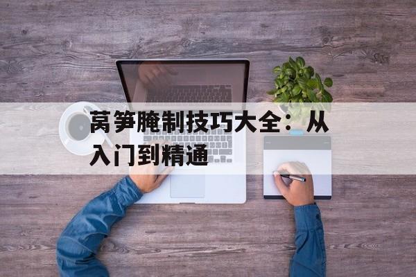 莴笋腌制技巧大全：从入门到精通-第1张图片-