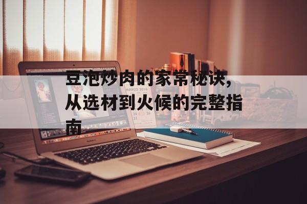 豆泡炒肉的家常秘诀,从选材到火候的完整指南-第1张图片-