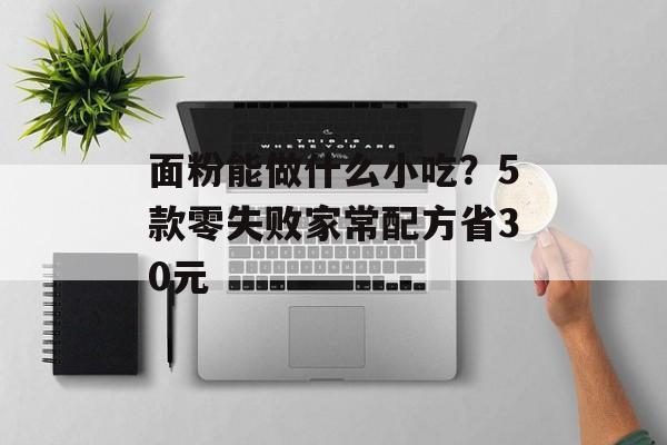 面粉能做什么小吃？5款零失败家常配方省30元-第1张图片-