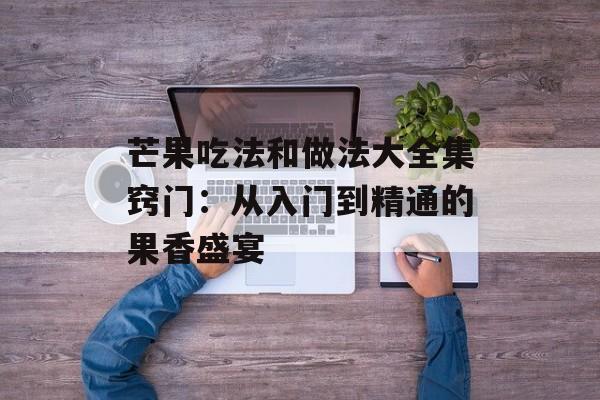 芒果吃法和做法大全集窍门：从入门到精通的果香盛宴-第1张图片-
