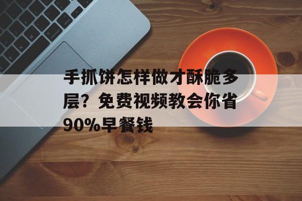 手抓饼怎样做才酥脆多层？免费视频教会你省90%早餐钱-第1张图片-