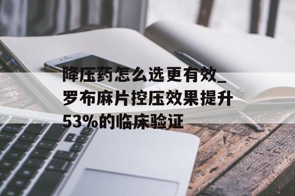 降压药怎么选更有效_罗布麻片控压效果提升53%的临床验证-第1张图片-
